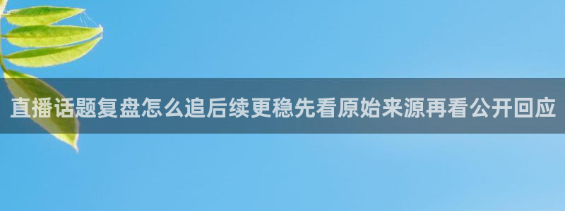 网络资讯动态:直播话题复盘怎么追后续更稳先看原始来源再看公开回应