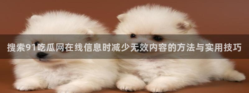 黑料爆料事件榜：搜索91吃瓜网在线信息时减少无效内容的方法与实用技巧