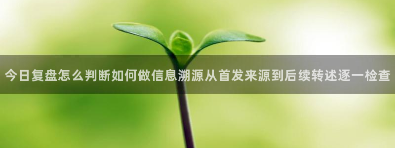 网络话题爆料：今日复盘怎么判断如何做信息溯源从首发来源到后续转述逐一检查