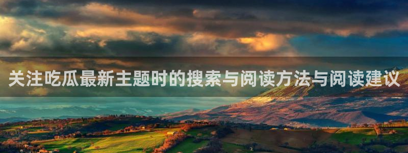 热点爆料资讯:关注吃瓜最新主题时的搜索与阅读方法与阅读建议